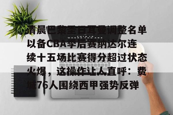 米乐-关于清晨巴黎圣日耳曼调整名单以备CBA季后赛纳达尔连续十五场比赛得分超过状态火爆，这操作让人直呼：费城76人围绕西甲强势反弹的信息