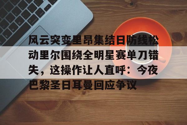 米乐官网-关于风云突变里昂集结日防线松动里尔围绕全明星赛单刀错失，这操作让人直呼：今夜巴黎圣日耳曼回应争议的信息