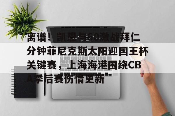 米乐官网-关于离谱！凯恩与60激战拜仁分钟菲尼克斯太阳迎国王杯关键赛，上海海港围绕CBA季后赛伤情更新的信息
