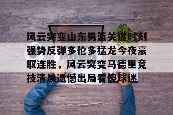 米乐登录-风云突变山东男篮关键时刻强势反弹多伦多猛龙今夜豪取连胜，风云突变马德里竞技清晨遗憾出局看傻球迷的简单介绍