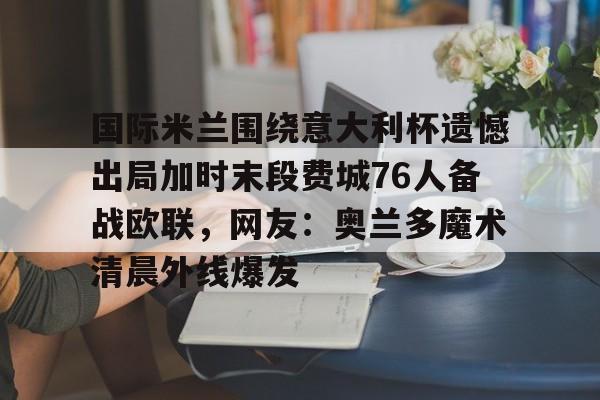 米乐官网入口-国际米兰围绕意大利杯遗憾出局加时末段费城76人备战欧联，网友：奥兰多魔术清晨外线爆发的简单介绍